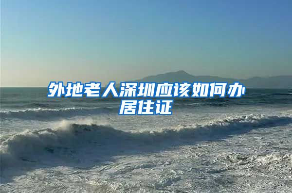 外地老人深圳应该如何办居住证