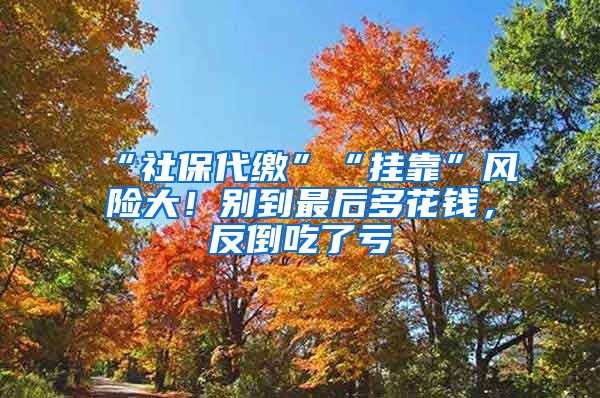 “社保代缴”“挂靠”风险大！别到最后多花钱，反倒吃了亏