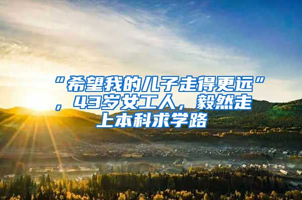 “希望我的儿子走得更远”，43岁女工人，毅然走上本科求学路