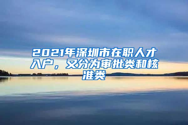 2021年深圳市在职人才入户，又分为审批类和核准类