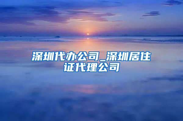 深圳代办公司_深圳居住证代理公司
