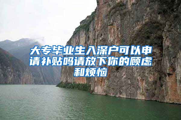 大专毕业生入深户可以申请补贴吗请放下你的顾虑和烦恼