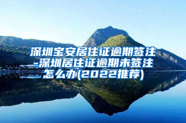 深圳宝安居住证逾期签注-深圳居住证逾期未签注怎么办(2022推荐)