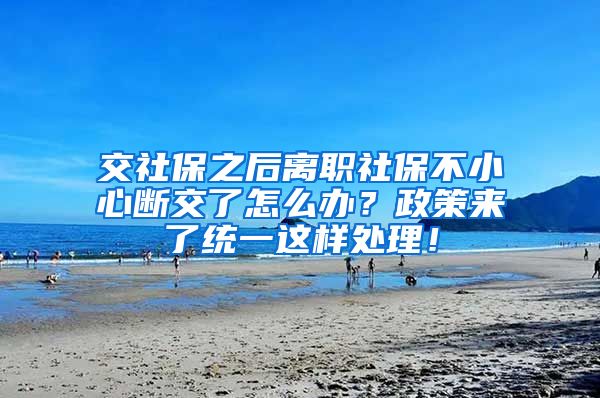 交社保之后离职社保不小心断交了怎么办？政策来了统一这样处理！