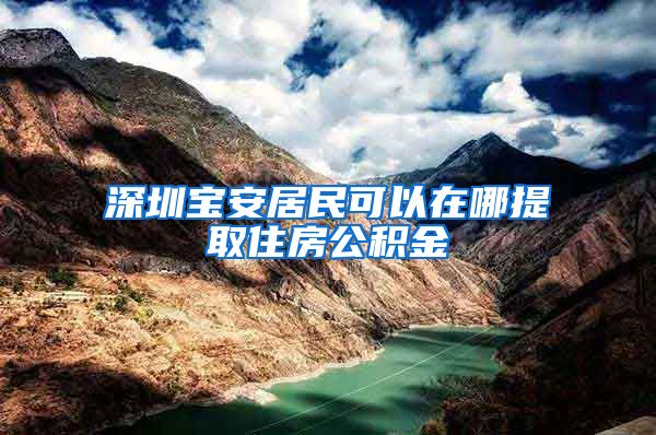 深圳宝安居民可以在哪提取住房公积金