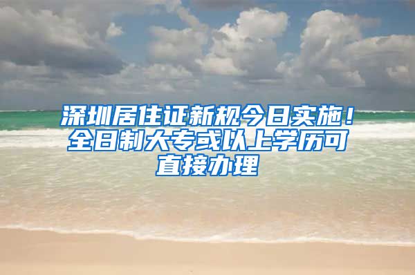 深圳居住证新规今日实施！全日制大专或以上学历可直接办理