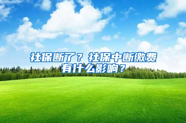 社保断了？社保中断缴费有什么影响？