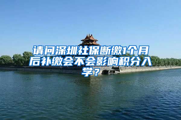 请问深圳社保断缴1个月后补缴会不会影响积分入学？