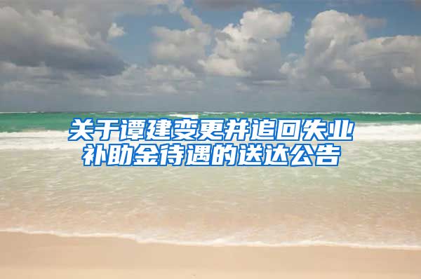 关于谭建变更并追回失业补助金待遇的送达公告