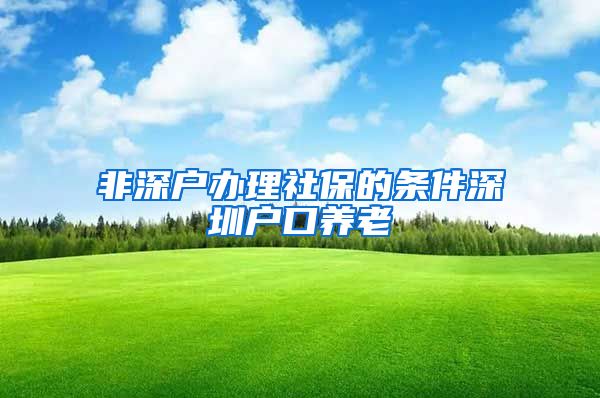 非深户办理社保的条件深圳户口养老