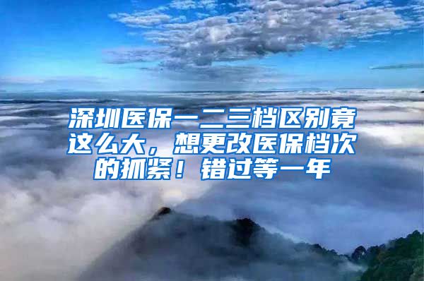 深圳医保一二三档区别竟这么大，想更改医保档次的抓紧！错过等一年