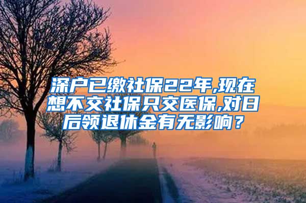深户已缴社保22年,现在想不交社保只交医保,对日后领退休金有无影响？