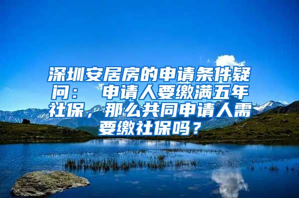 深圳安居房的申请条件疑问： 申请人要缴满五年社保，那么共同申请人需要缴社保吗？