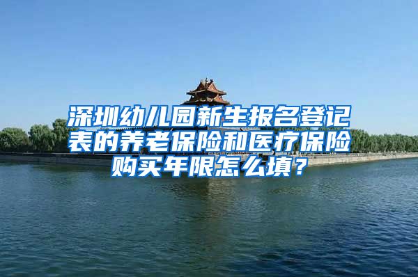 深圳幼儿园新生报名登记表的养老保险和医疗保险购买年限怎么填？