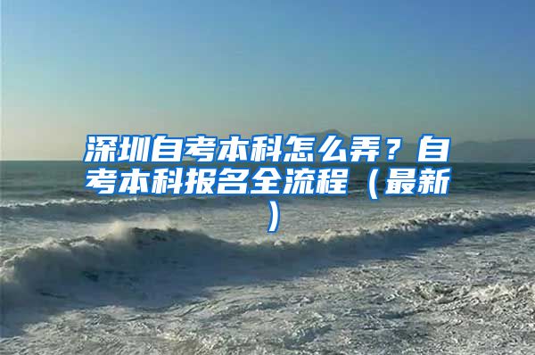 深圳自考本科怎么弄？自考本科报名全流程（最新）