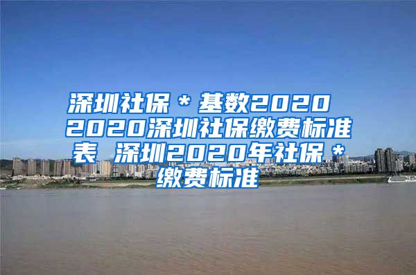 深圳社保＊基数2020 2020深圳社保缴费标准表 深圳2020年社保＊缴费标准