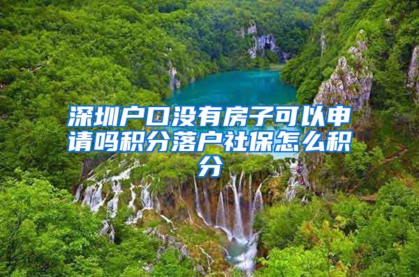 深圳户口没有房子可以申请吗积分落户社保怎么积分