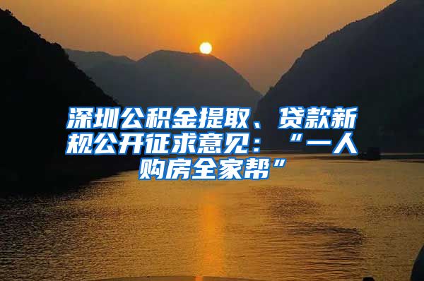 深圳公积金提取、贷款新规公开征求意见：“一人购房全家帮”