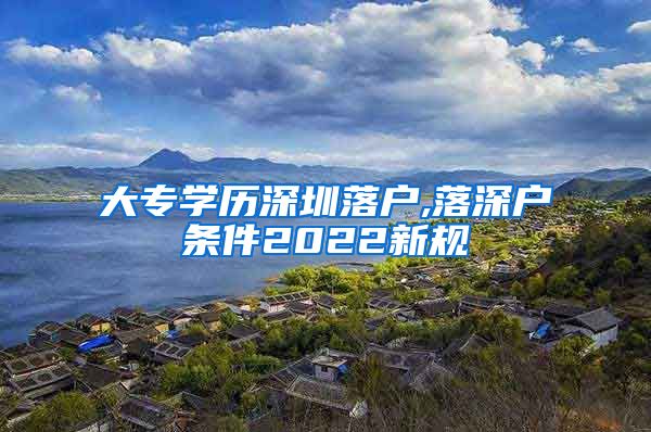 大专学历深圳落户,落深户条件2022新规