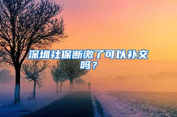 深圳社保断缴了可以补交吗？