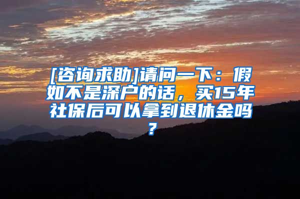 [咨询求助]请问一下：假如不是深户的话，买15年社保后可以拿到退休金吗？