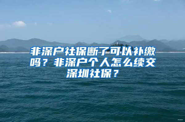 非深户社保断了可以补缴吗？非深户个人怎么续交深圳社保？