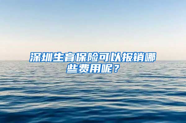 深圳生育保险可以报销哪些费用呢？