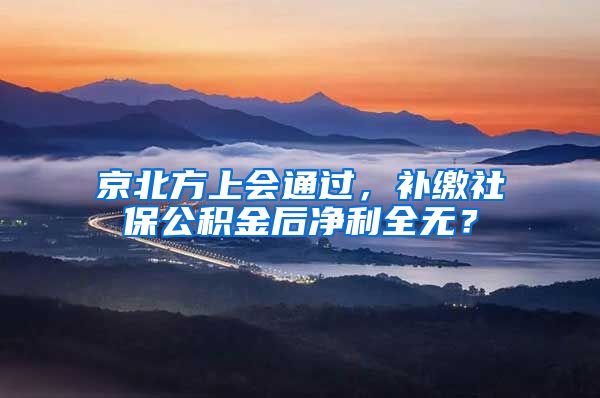 京北方上会通过，补缴社保公积金后净利全无？