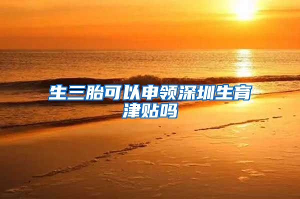 生三胎可以申领深圳生育津贴吗