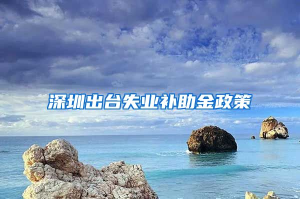 深圳出台失业补助金政策