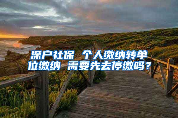 深户社保 个人缴纳转单位缴纳 需要先去停缴吗？