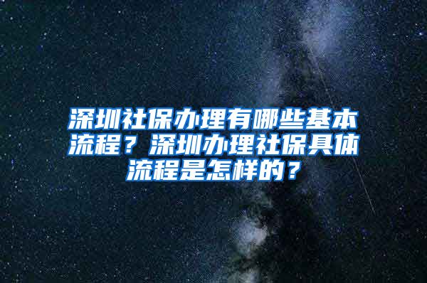 深圳社保办理有哪些基本流程？深圳办理社保具体流程是怎样的？