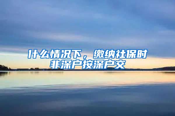 什么情况下，缴纳社保时非深户按深户交