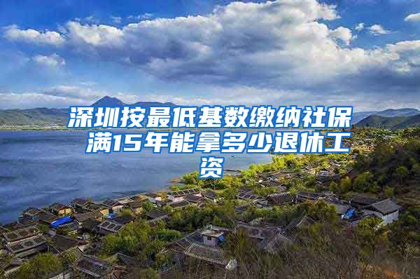 深圳按最低基数缴纳社保 满15年能拿多少退休工资