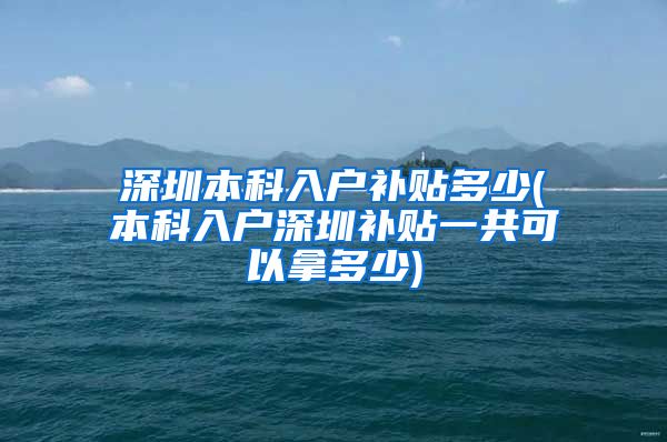 深圳本科入户补贴多少(本科入户深圳补贴一共可以拿多少)