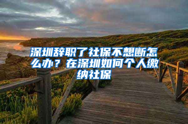深圳辞职了社保不想断怎么办？在深圳如何个人缴纳社保