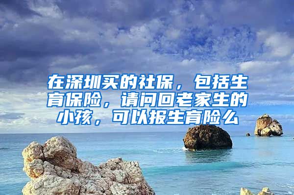 在深圳买的社保，包括生育保险，请问回老家生的小孩，可以报生育险么