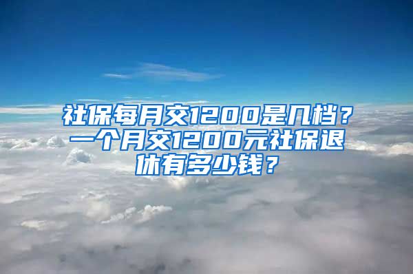 社保每月交1200是几档？一个月交1200元社保退休有多少钱？