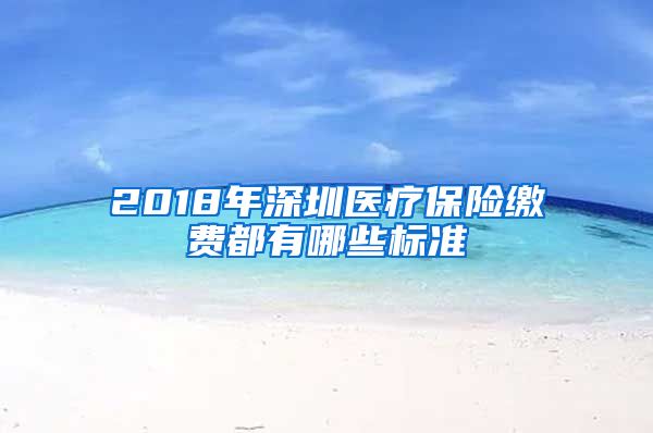 2018年深圳医疗保险缴费都有哪些标准