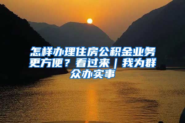 怎样办理住房公积金业务更方便？看过来｜我为群众办实事