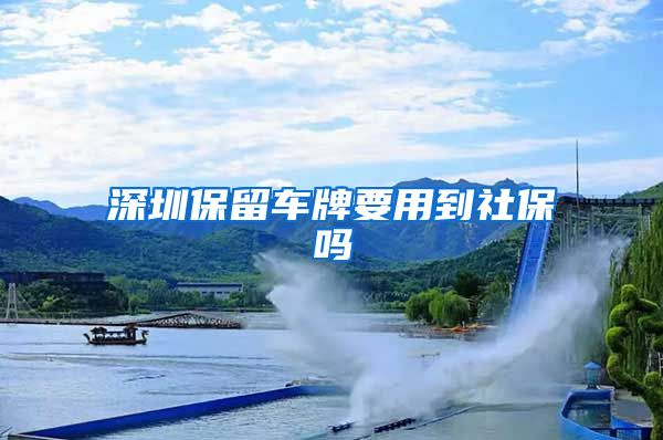 深圳保留车牌要用到社保吗