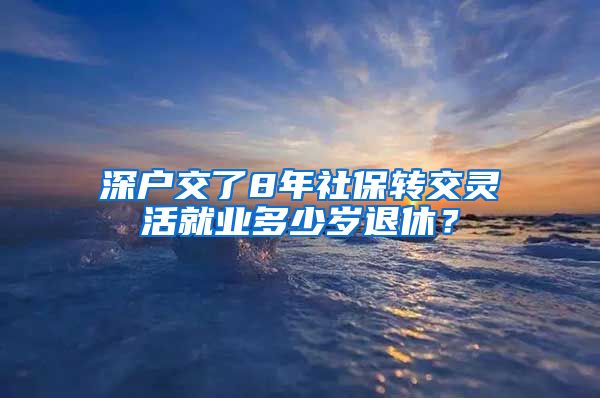 深户交了8年社保转交灵活就业多少岁退休？