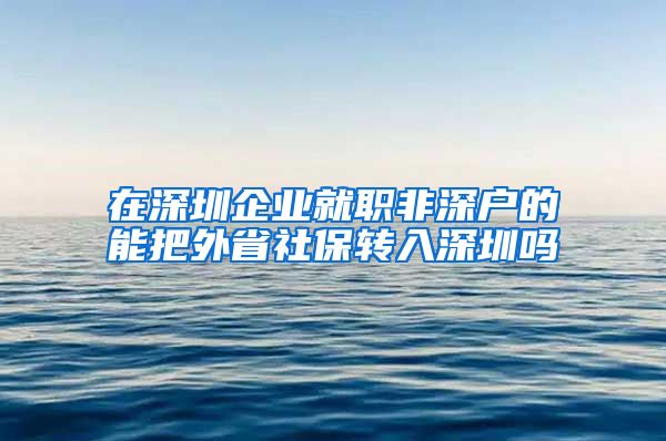 在深圳企业就职非深户的能把外省社保转入深圳吗