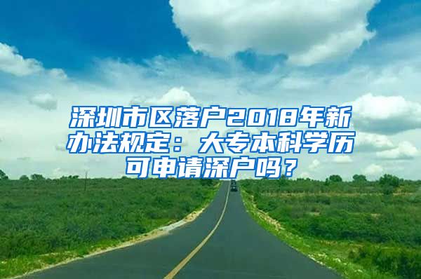 深圳市区落户2018年新办法规定：大专本科学历可申请深户吗？