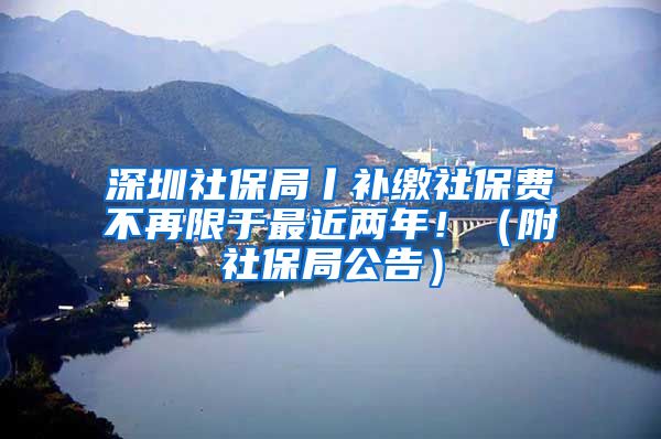 深圳社保局丨补缴社保费不再限于最近两年！（附社保局公告）