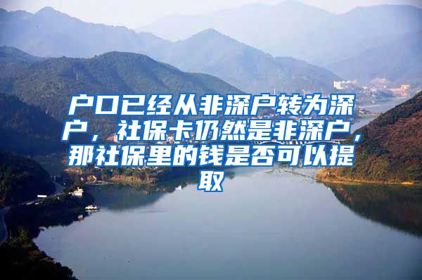 户口已经从非深户转为深户，社保卡仍然是非深户，那社保里的钱是否可以提取