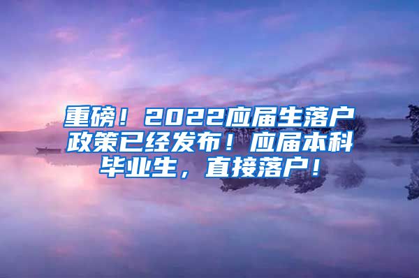 重磅！2022应届生落户政策已经发布！应届本科毕业生，直接落户！