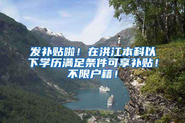 发补贴啦！在洪江本科以下学历满足条件可享补贴！不限户籍！