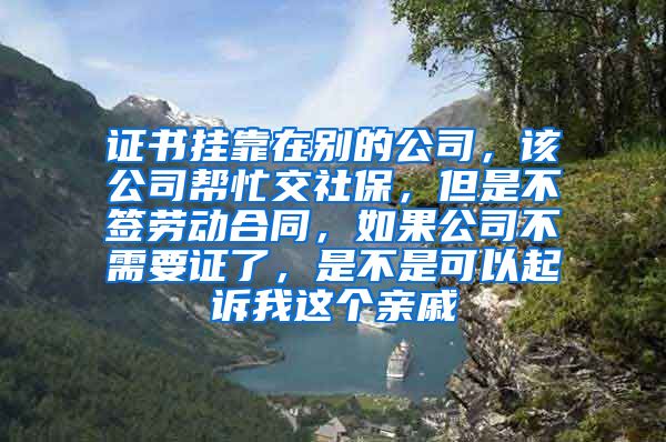 证书挂靠在别的公司，该公司帮忙交社保，但是不签劳动合同，如果公司不需要证了，是不是可以起诉我这个亲戚