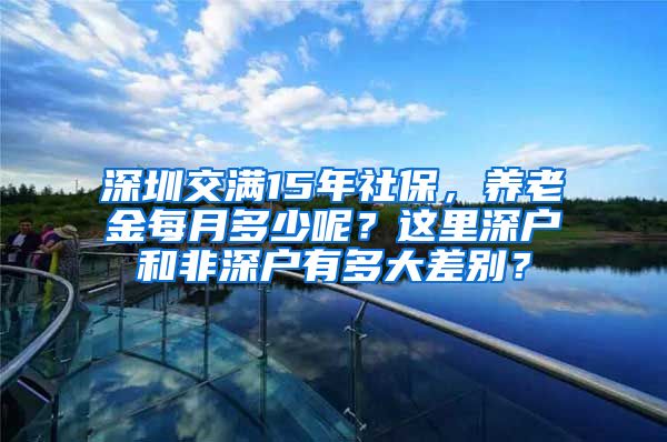 深圳交满15年社保，养老金每月多少呢？这里深户和非深户有多大差别？